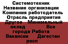 Системотехник › Название организации ­ Компания-работодатель › Отрасль предприятия ­ Другое › Минимальный оклад ­ 27 000 - Все города Работа » Вакансии   . Дагестан респ.